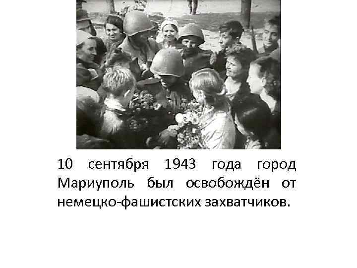 10 сентября 1943 года город Мариуполь был освобождён от немецко-фашистских захватчиков. 