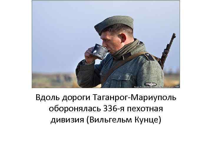 Вдоль дороги Таганрог-Мариуполь оборонялась 336 -я пехотная дивизия (Вильгельм Кунце) 