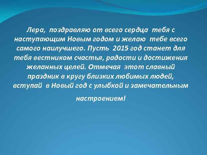 Лера, поздравляю от всего сердца тебя с наступающим Новым годом и желаю тебе всего