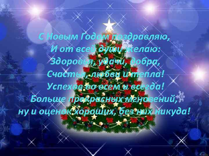 С Новым Годом поздравляю, И от всей души желаю: Здоровья, удачи, добра, Счастья, любви