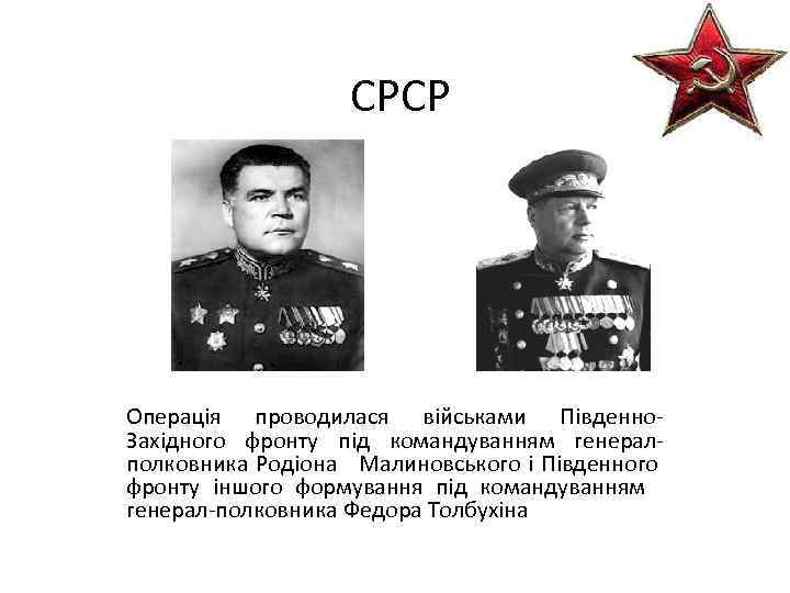 СРСР Операція проводилася військами Південно. Західного фронту під командуванням генералполковника Родіона Малиновського і Південного