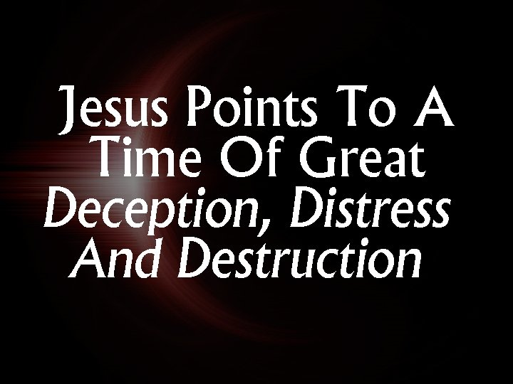 Jesus Points To A Time Of Great Deception, Distress And Destruction 