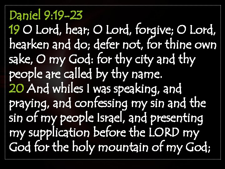 Daniel 9: 19 -23 19 O Lord, hear; O Lord, forgive; O Lord, hearken