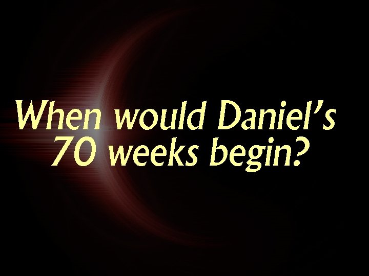 When would Daniel’s 70 weeks begin? 