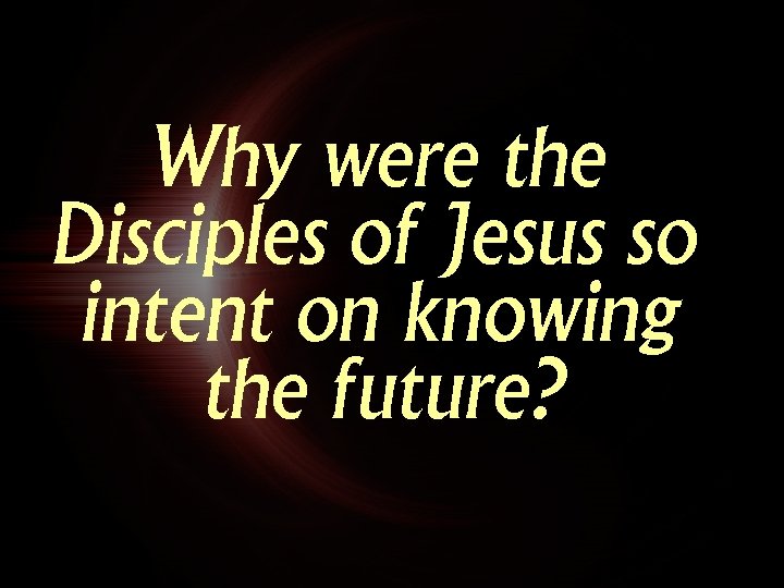Why were the Disciples of Jesus so intent on knowing the future? 