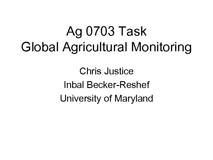 Ag 0703 Task Global Agricultural Monitoring Chris Justice Inbal Becker-Reshef University of Maryland 