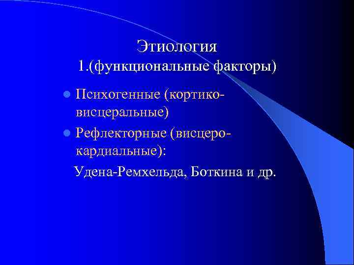 Этиология 1. (функциональные факторы) Психогенные (кортиковисцеральные) l Рефлекторные (висцерокардиальные): Удена-Ремхельда, Боткина и др. l