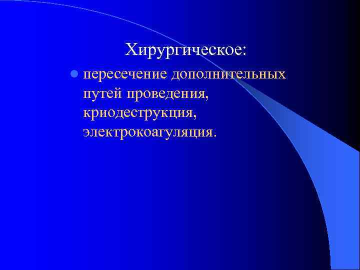 Хирургическое: l пересечение дополнительных путей проведения, криодеструкция, электрокоагуляция. 