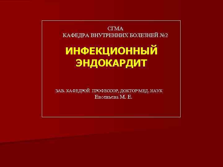 СГМА КАФЕДРА ВНУТРЕННИХ БОЛЕЗНЕЙ № 2 ИНФЕКЦИОННЫЙ ЭНДОКАРДИТ ЗАВ. КАФЕДРОЙ ПРОФЕССОР, ДОКТОР МЕД. НАУК