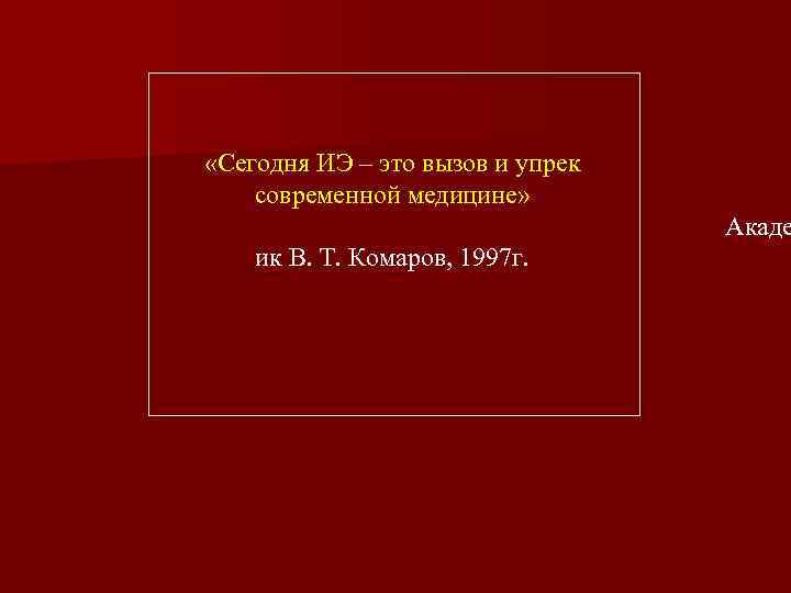  «Сегодня ИЭ – это вызов и упрек современной медицине» Акаде ик В. Т.