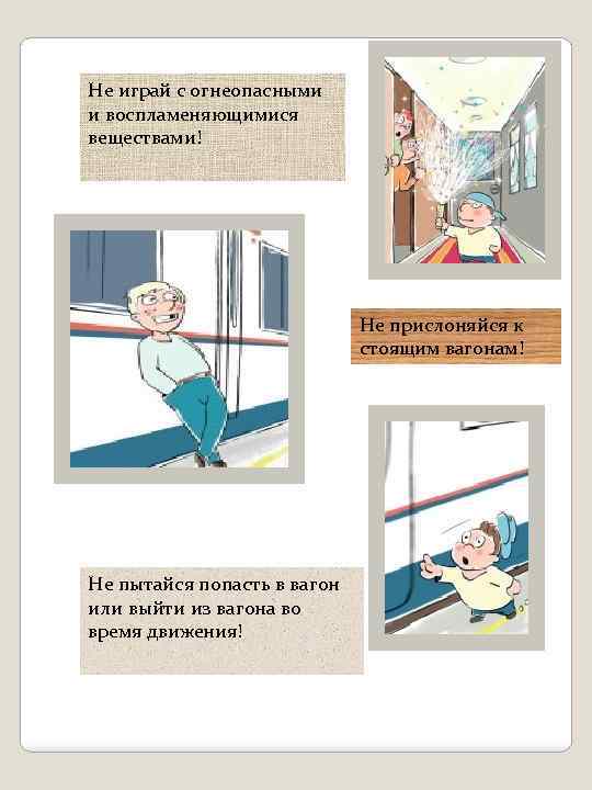 Не играй с огнеопасными и воспламеняющимися веществами! Не прислоняйся к стоящим вагонам! Не пытайся