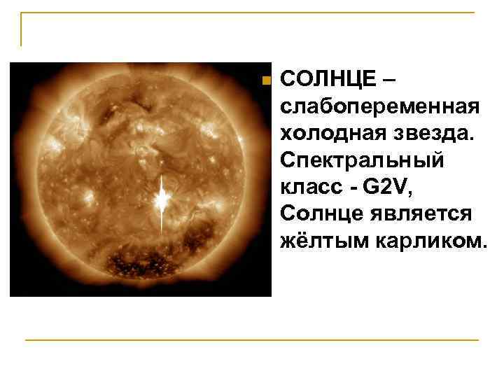 n СОЛНЦЕ – слабопеременная холодная звезда. Спектральный класс - G 2 V, Солнце является