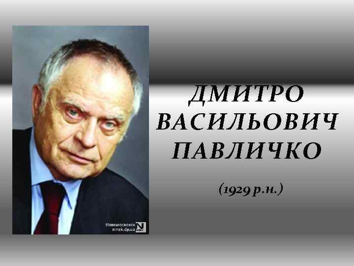 ДМИТРО ВАСИЛЬОВИЧ ПАВЛИЧКО (1929 р. н. ) 