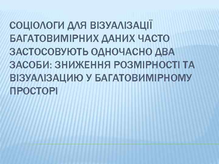 СОЦІОЛОГИ ДЛЯ ВІЗУАЛІЗАЦІЇ БАГАТОВИМІРНИХ ДАНИХ ЧАСТО ЗАСТОСОВУЮТЬ ОДНОЧАСНО ДВА ЗАСОБИ: ЗНИЖЕННЯ РОЗМІРНОСТІ ТА ВІЗУАЛІЗАЦИЮ