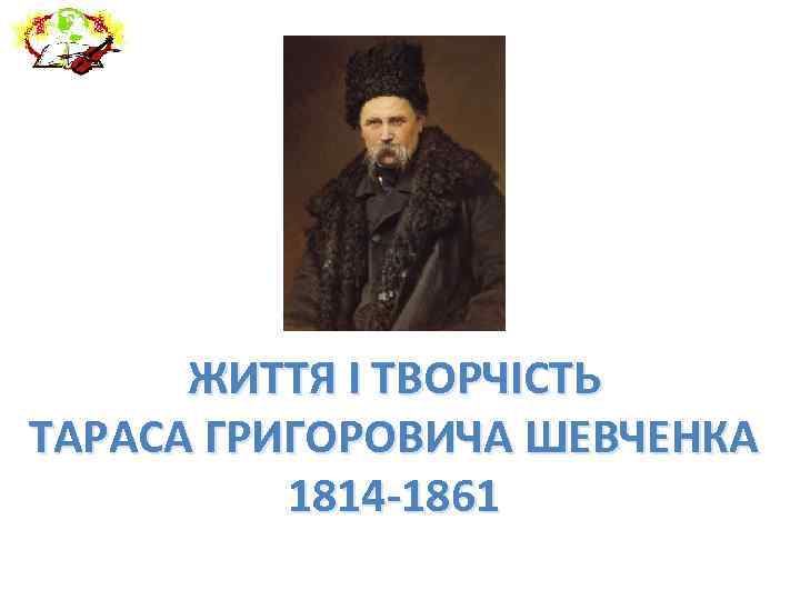 ЖИТТЯ І ТВОРЧІСТЬ ТАРАСА ГРИГОРОВИЧА ШЕВЧЕНКА 1814 -1861 