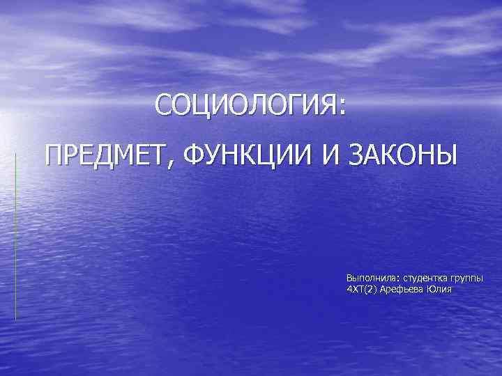 СОЦИОЛОГИЯ: ПРЕДМЕТ, ФУНКЦИИ И ЗАКОНЫ Выполнила: студентка группы 4 ХТ(2) Арефьева Юлия 