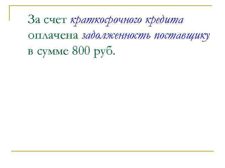 За счет краткосрочного кредита оплачена задолженность поставщику в сумме 800 руб. 