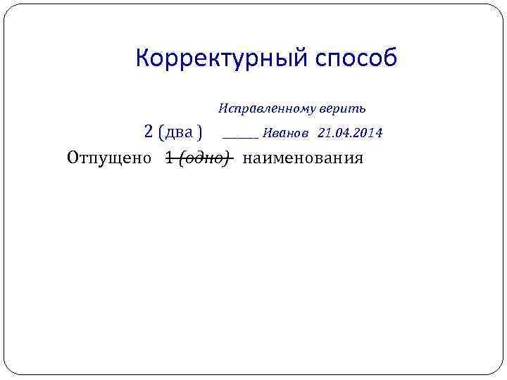 Корректурный способ Исправленному верить 2 (два ) _______ Иванов 21. 04. 2014 Отпущено 1