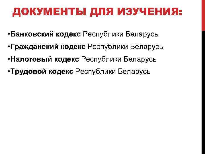 ДОКУМЕНТЫ ДЛЯ ИЗУЧЕНИЯ: • Банковский кодекс Республики Беларусь • Гражданский кодекс Республики Беларусь •