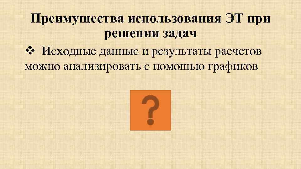 Преимущества использования ЭТ при решении задач v Исходные данные и результаты расчетов можно анализировать