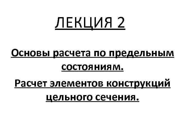 ЛЕКЦИЯ 2 Основы расчета по предельным состояниям. Расчет элементов конструкций цельного сечения. 