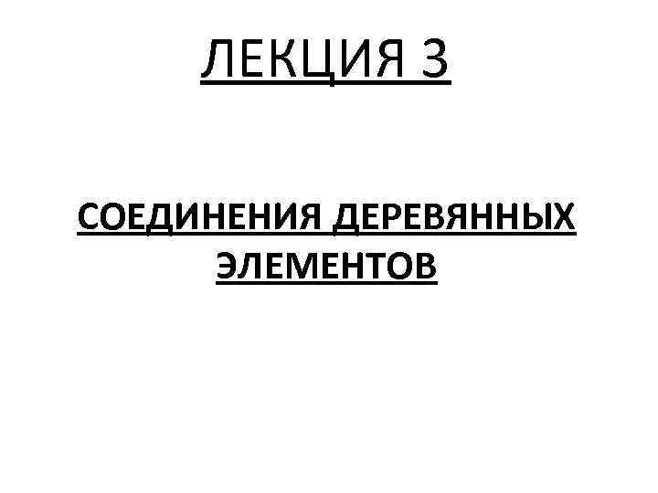 ЛЕКЦИЯ 3 СОЕДИНЕНИЯ ДЕРЕВЯННЫХ ЭЛЕМЕНТОВ 