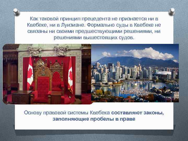 Как таковой принцип прецедента не признается ни в Квебеке, ни в Луизиане. Формально суды