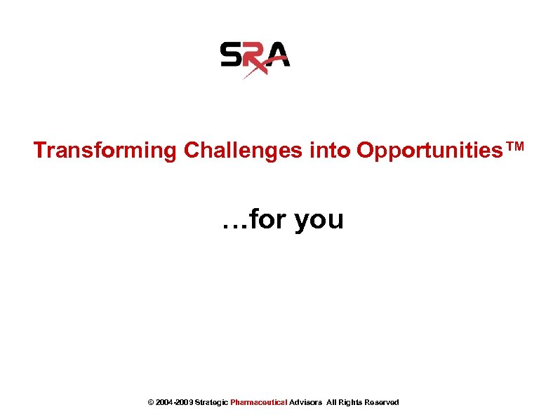Transforming Challenges into Opportunities™ …for you © 2004 -2009 Strategic Pharmaceutical Advisors All Rights