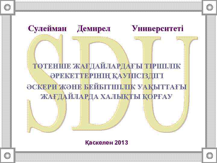 Сулейман Демирел Университеті ТӨТЕНШЕ ЖАҒДАЙЛАРДАҒЫ ТІРШІЛІК ӘРЕКЕТТЕРІНІҢ ҚАУІПСІЗДІГІ ӘСКЕРИ ЖӘНЕ БЕЙБІТШІЛІК УАҚЫТТАҒЫ ЖАҒДАЙЛАРДА ХАЛЫҚТЫ