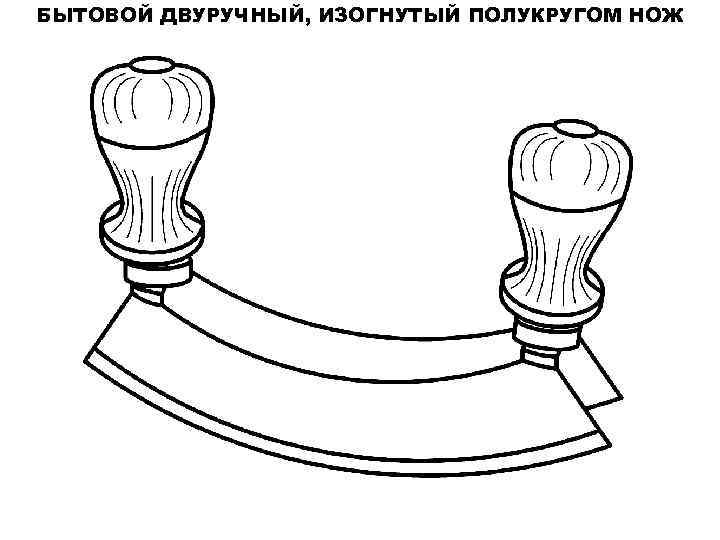 БЫТОВОЙ ДВУРУЧНЫЙ, ИЗОГНУТЫЙ ПОЛУКРУГОМ НОЖ 