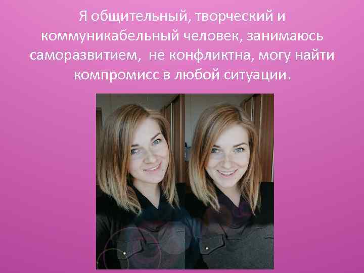 Я общительный, творческий и коммуникабельный человек, занимаюсь саморазвитием, не конфликтна, могу найти компромисс в