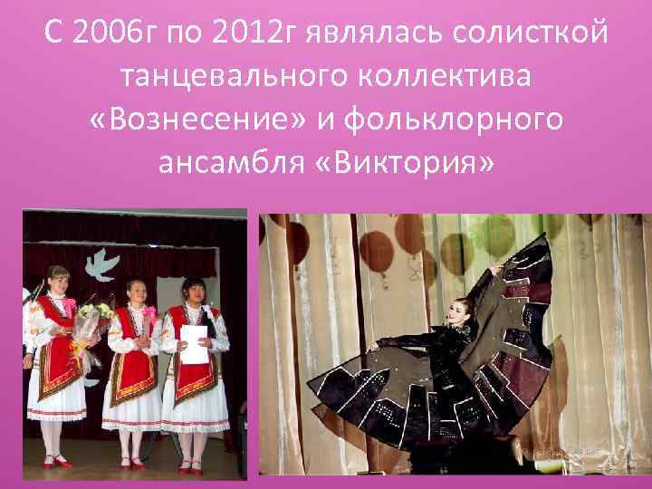 С 2006 г по 2012 г являлась солисткой танцевального коллектива «Вознесение» и фольклорного ансамбля