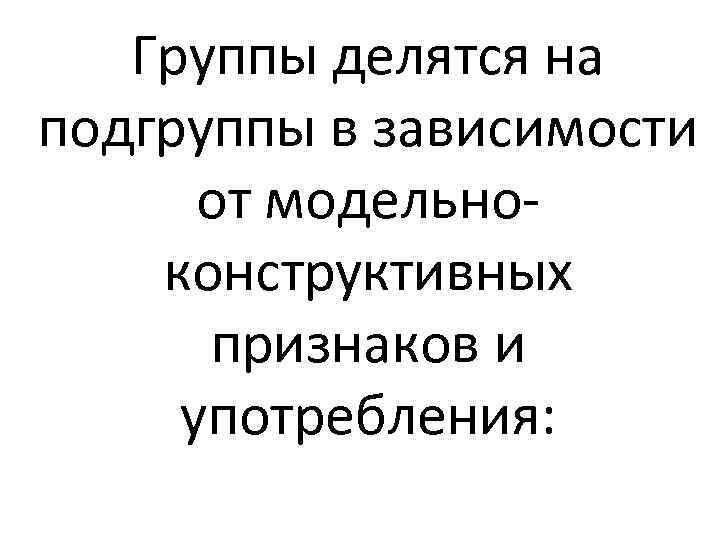 Группы делятся на подгруппы в зависимости от модельно конструктивных признаков и употребления: 