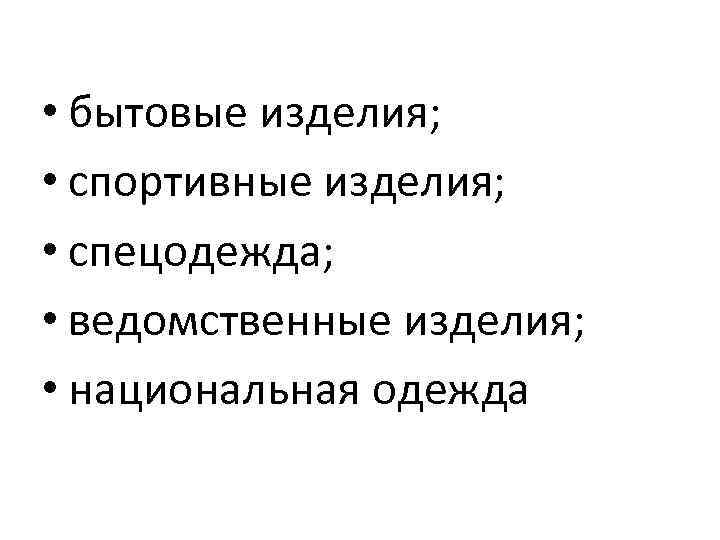  • бытовые изделия; • спортивные изделия; • спецодежда; • ведомственные изделия; • национальная