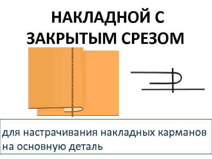 НАКЛАДНОЙ С ЗАКРЫТЫМ СРЕЗОМ для настрачивания накладных карманов на основную деталь 