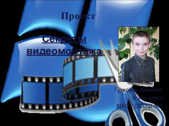 Проект Секреты видеомонтажа Григоров Алексей, 6 «а» класс МАОУ ОСОШ № 1 