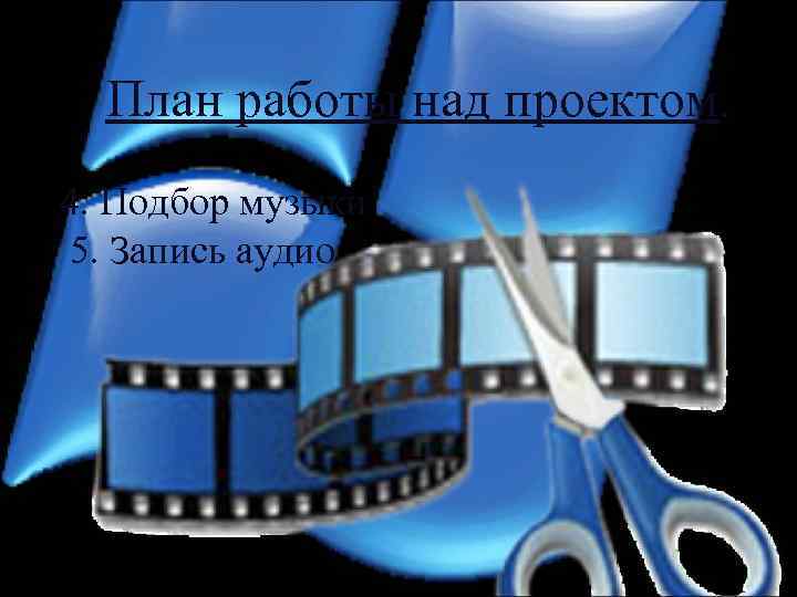 План работы над проектом. 4. Подбор музыки 5. Запись аудио 