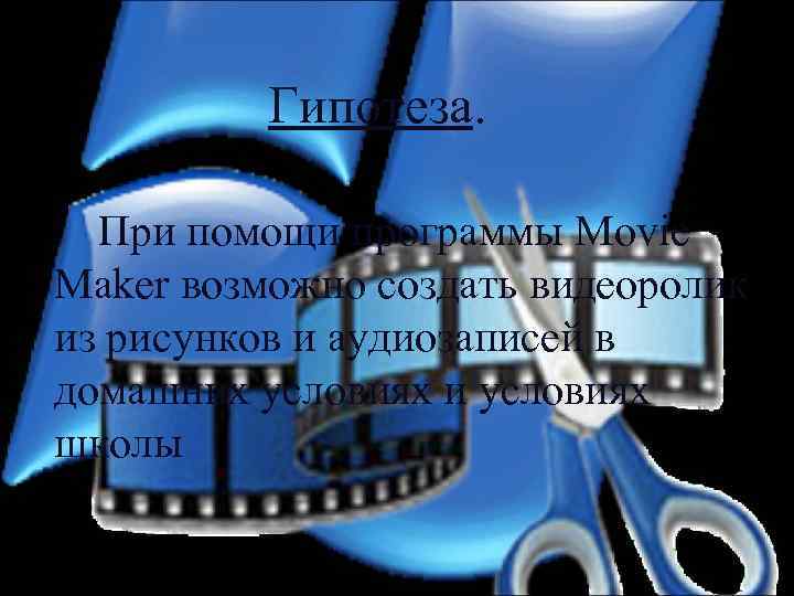 Гипотеза. При помощи программы Movie Maker возможно создать видеоролик из рисунков и аудиозаписей в