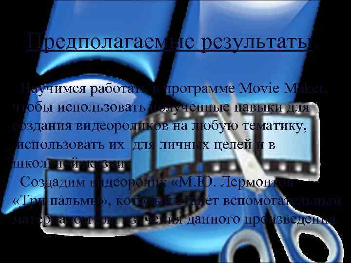 Предполагаемые результаты. Научимся работать в программе Movie Maker, чтобы использовать полученные навыки для создания