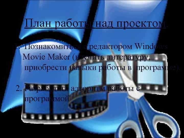 План работы над проектом. 1. Познакомиться с редактором Windows Movie Maker (изучить литературу, приобрести