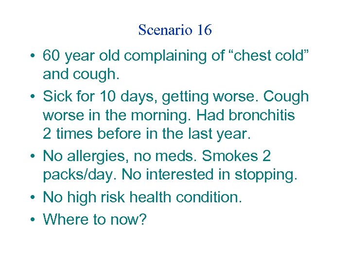 Scenario 16 • 60 year old complaining of “chest cold” and cough. • Sick