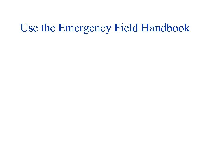 Use the Emergency Field Handbook 