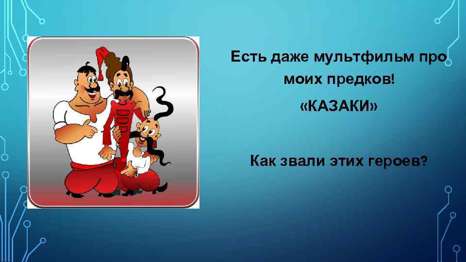 Есть даже мультфильм про моих предков! «КАЗАКИ» Как звали этих героев? 