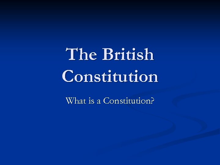 The British Constitution What is a Constitution? 