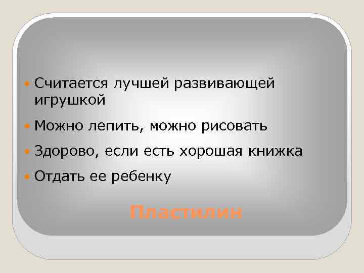  Считается лучшей развивающей игрушкой Можно лепить, можно рисовать Здорово, если есть хорошая книжка