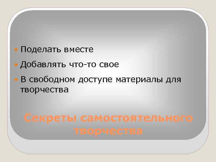  Поделать вместе Добавлять что-то свое В свободном доступе материалы для творчества Секреты самостоятельного