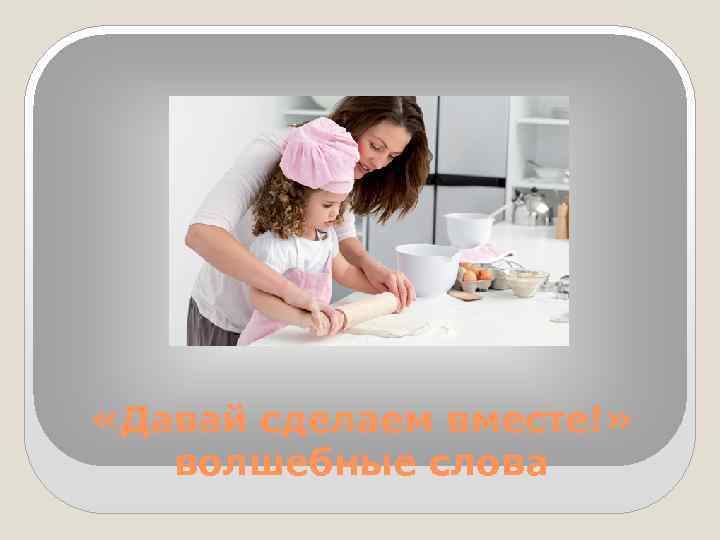  «Давай сделаем вместе!» волшебные слова 