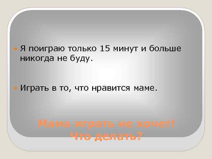 Я поиграю только 15 минут и больше никогда не буду. Играть в то,