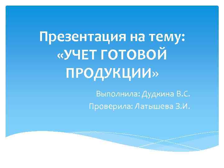 Презентация на тему: «УЧЕТ ГОТОВОЙ ПРОДУКЦИИ» Выполнила: Дудкина В. С. Проверила: Латышева З. И.