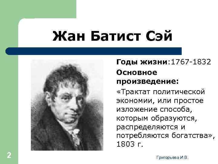Жан Батист Сэй Годы жизни: 1767 -1832 Основное произведение: «Трактат политической экономии, или простое